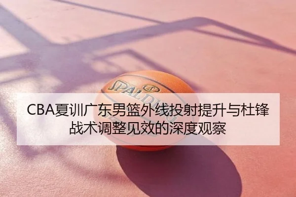 CBA夏训广东男篮外线投射提升与杜锋战术调整见效的深度观察