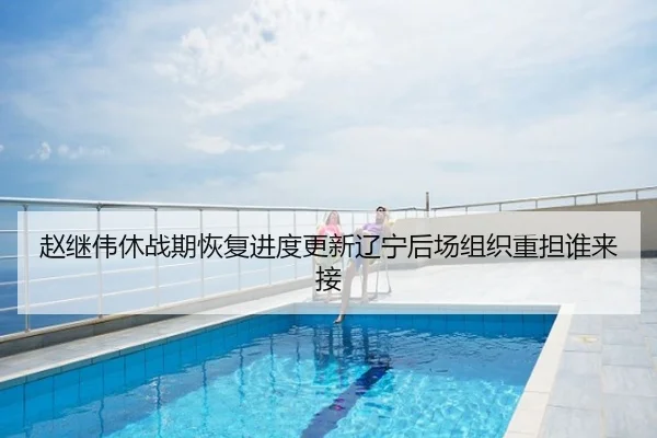 赵继伟休战期恢复进度更新辽宁后场组织重担谁来接