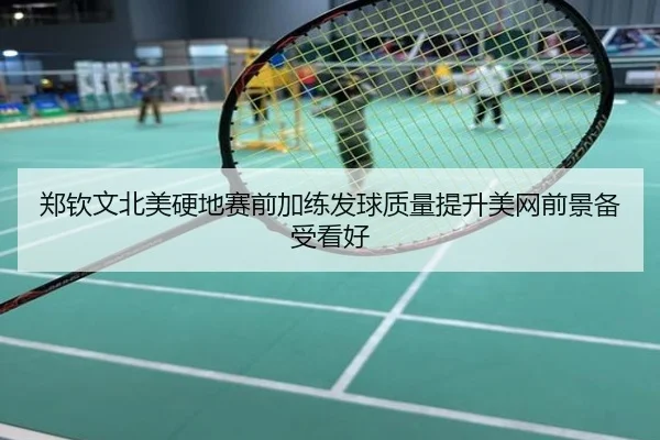 郑钦文北美硬地赛前加练发球质量提升美网前景备受看好