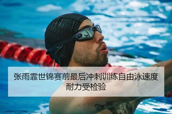 张雨霏世锦赛前最后冲刺训练自由泳速度耐力受检验