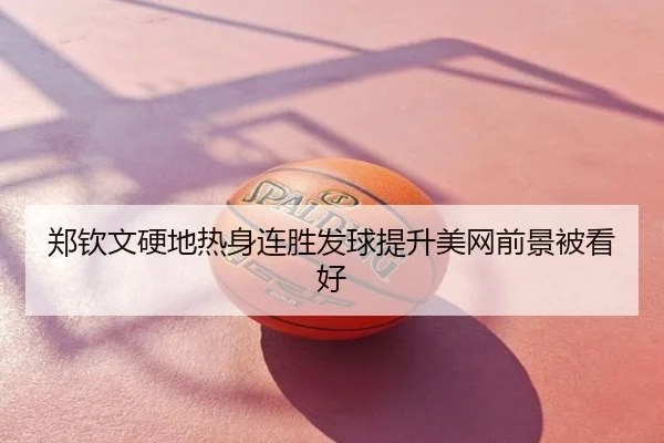郑钦文硬地热身连胜发球提升美网前景被看好