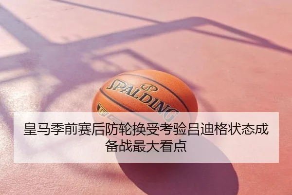 皇马季前赛后防轮换受考验吕迪格状态成备战最大看点