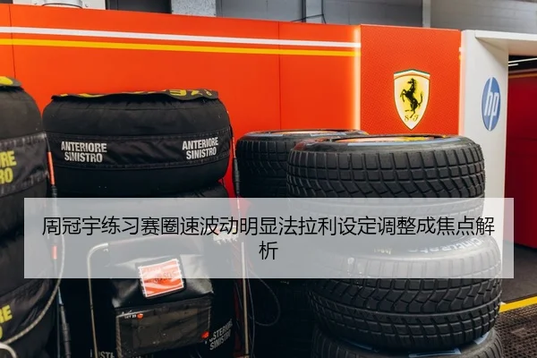周冠宇练习赛圈速波动明显法拉利设定调整成焦点解析