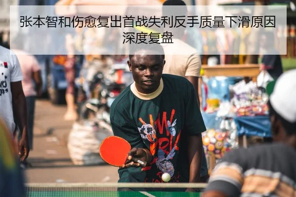 张本智和伤愈复出首战失利反手质量下滑原因深度复盘