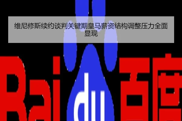 维尼修斯续约谈判关键期皇马薪资结构调整压力全面显现