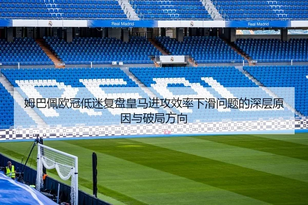 姆巴佩欧冠低迷复盘皇马进攻效率下滑问题的深层原因与破局方向